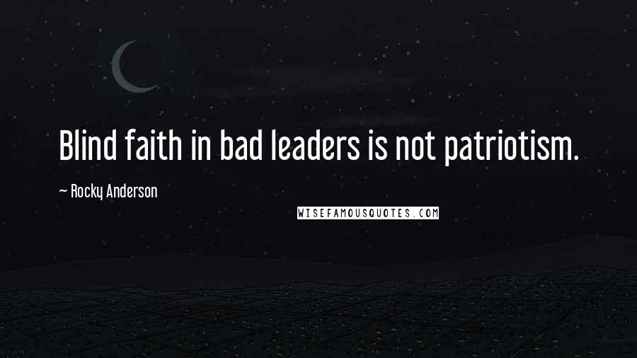 Rocky Anderson Quotes: Blind faith in bad leaders is not patriotism.