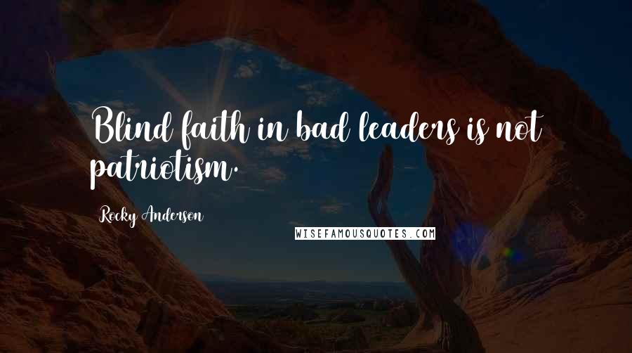 Rocky Anderson Quotes: Blind faith in bad leaders is not patriotism.