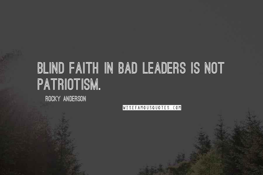 Rocky Anderson Quotes: Blind faith in bad leaders is not patriotism.