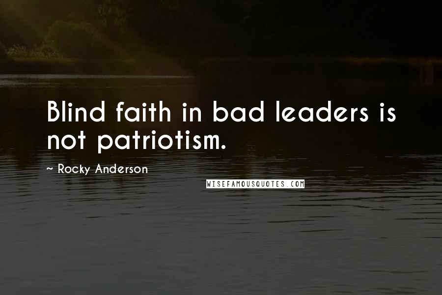 Rocky Anderson Quotes: Blind faith in bad leaders is not patriotism.