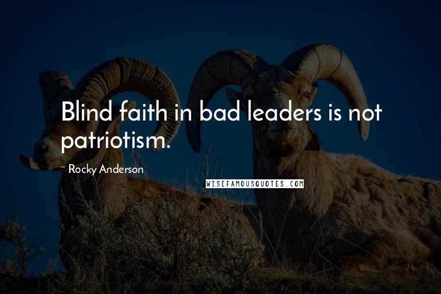 Rocky Anderson Quotes: Blind faith in bad leaders is not patriotism.