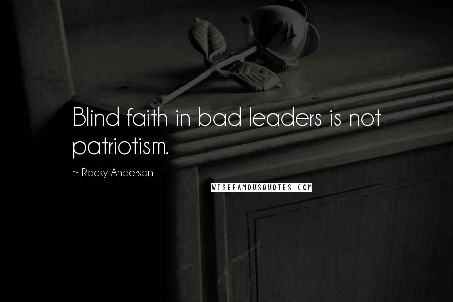 Rocky Anderson Quotes: Blind faith in bad leaders is not patriotism.