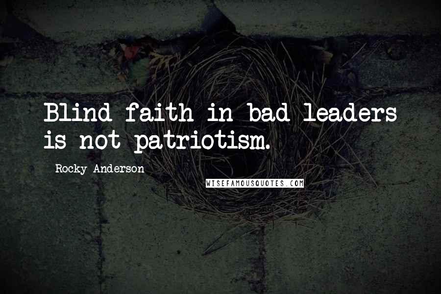 Rocky Anderson Quotes: Blind faith in bad leaders is not patriotism.