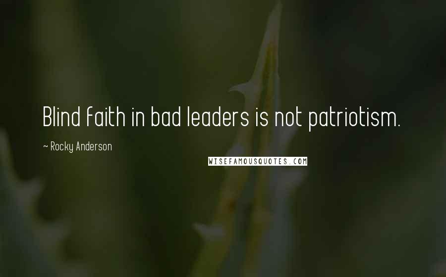 Rocky Anderson Quotes: Blind faith in bad leaders is not patriotism.