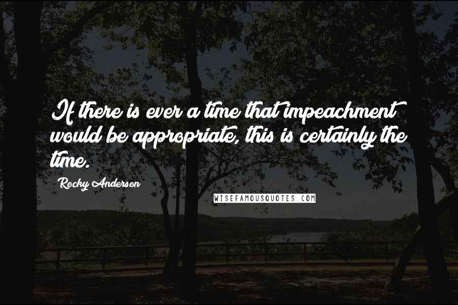 Rocky Anderson Quotes: If there is ever a time that impeachment would be appropriate, this is certainly the time.