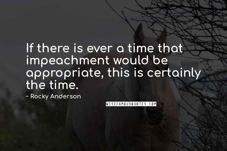 Rocky Anderson Quotes: If there is ever a time that impeachment would be appropriate, this is certainly the time.