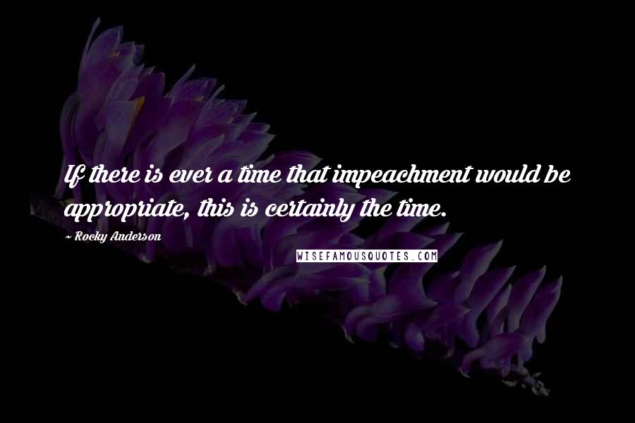 Rocky Anderson Quotes: If there is ever a time that impeachment would be appropriate, this is certainly the time.