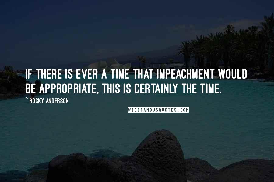 Rocky Anderson Quotes: If there is ever a time that impeachment would be appropriate, this is certainly the time.