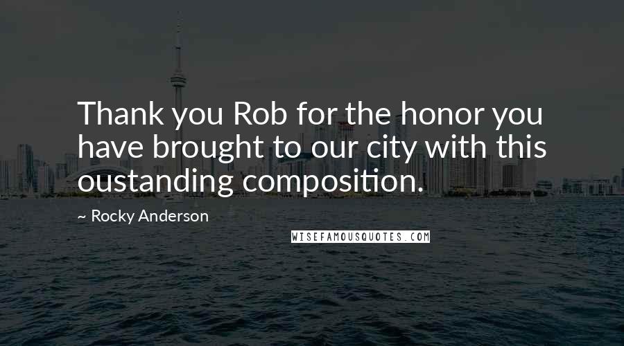 Rocky Anderson Quotes: Thank you Rob for the honor you have brought to our city with this oustanding composition.