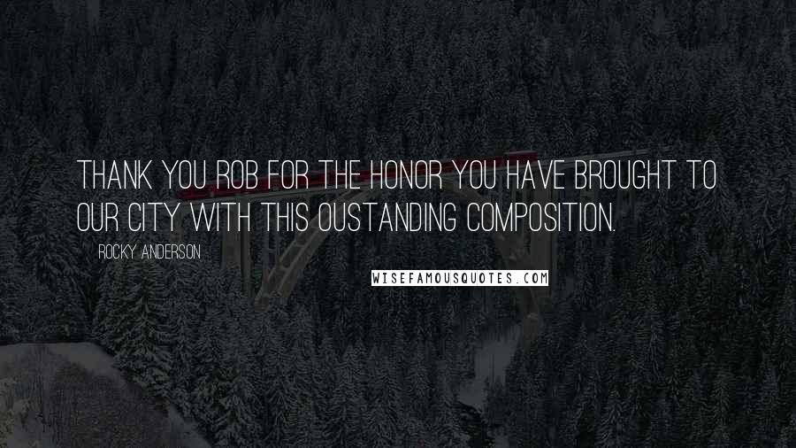 Rocky Anderson Quotes: Thank you Rob for the honor you have brought to our city with this oustanding composition.