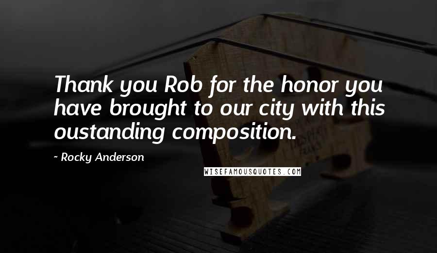 Rocky Anderson Quotes: Thank you Rob for the honor you have brought to our city with this oustanding composition.