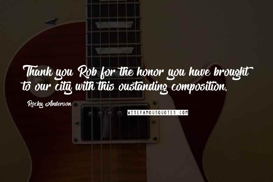 Rocky Anderson Quotes: Thank you Rob for the honor you have brought to our city with this oustanding composition.