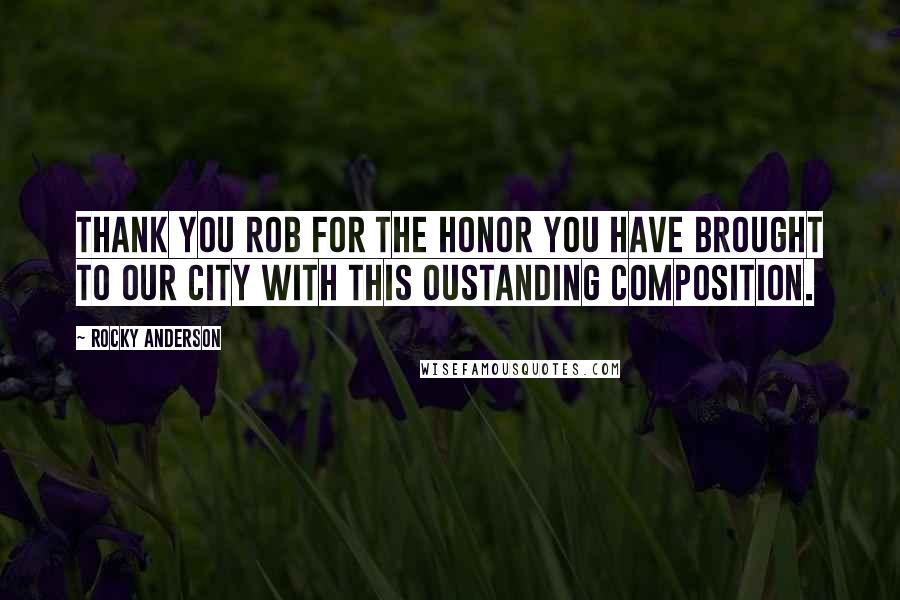 Rocky Anderson Quotes: Thank you Rob for the honor you have brought to our city with this oustanding composition.