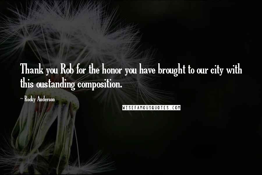 Rocky Anderson Quotes: Thank you Rob for the honor you have brought to our city with this oustanding composition.