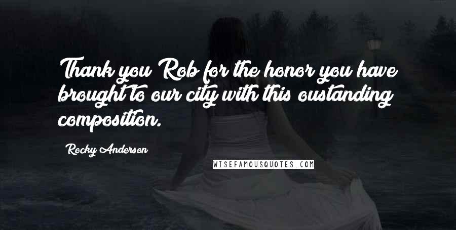 Rocky Anderson Quotes: Thank you Rob for the honor you have brought to our city with this oustanding composition.