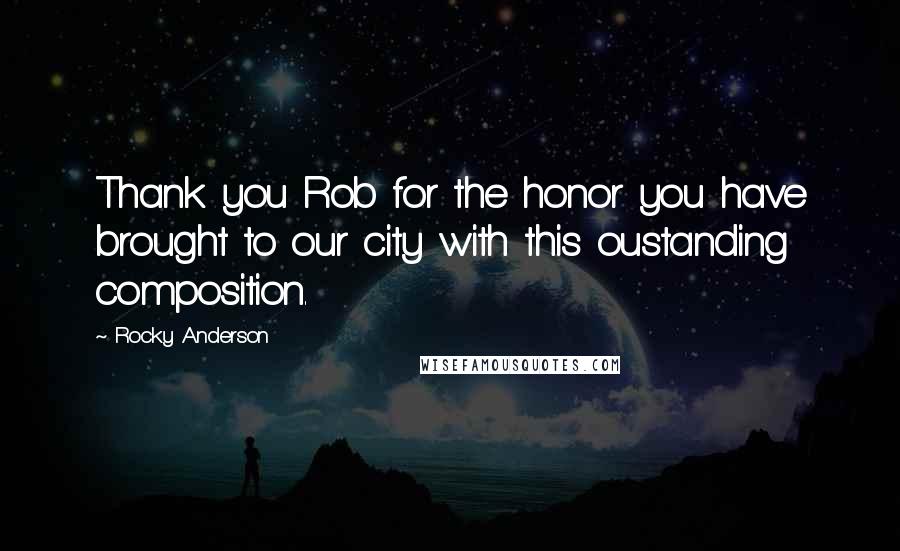 Rocky Anderson Quotes: Thank you Rob for the honor you have brought to our city with this oustanding composition.