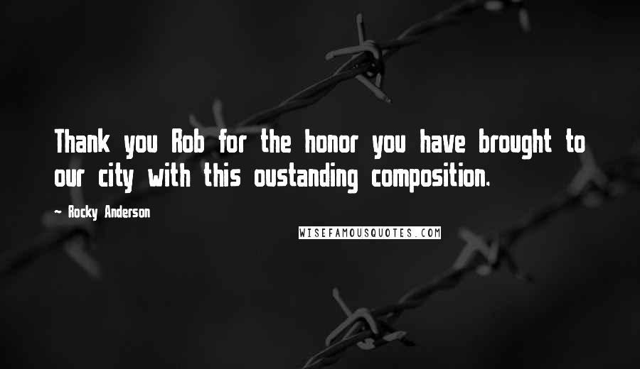 Rocky Anderson Quotes: Thank you Rob for the honor you have brought to our city with this oustanding composition.