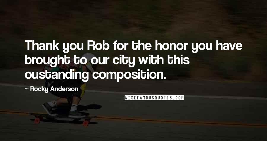 Rocky Anderson Quotes: Thank you Rob for the honor you have brought to our city with this oustanding composition.