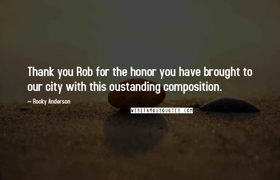 Rocky Anderson Quotes: Thank you Rob for the honor you have brought to our city with this oustanding composition.