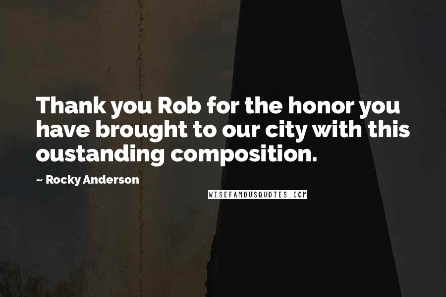 Rocky Anderson Quotes: Thank you Rob for the honor you have brought to our city with this oustanding composition.