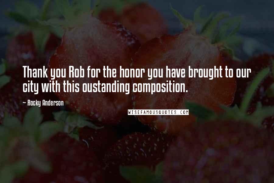 Rocky Anderson Quotes: Thank you Rob for the honor you have brought to our city with this oustanding composition.