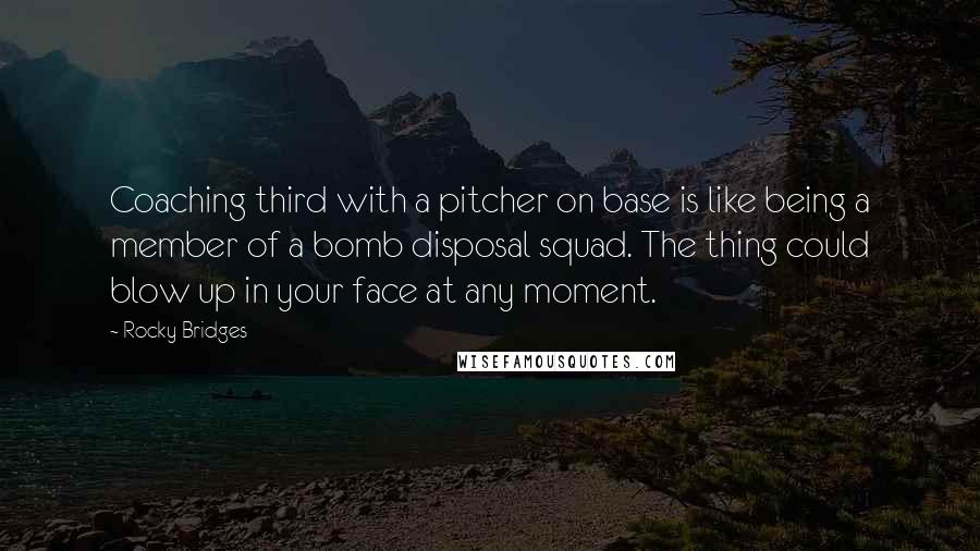 Rocky Bridges Quotes: Coaching third with a pitcher on base is like being a member of a bomb disposal squad. The thing could blow up in your face at any moment.