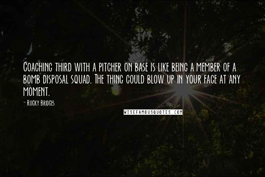 Rocky Bridges Quotes: Coaching third with a pitcher on base is like being a member of a bomb disposal squad. The thing could blow up in your face at any moment.