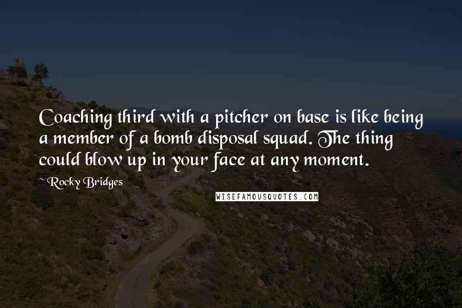 Rocky Bridges Quotes: Coaching third with a pitcher on base is like being a member of a bomb disposal squad. The thing could blow up in your face at any moment.