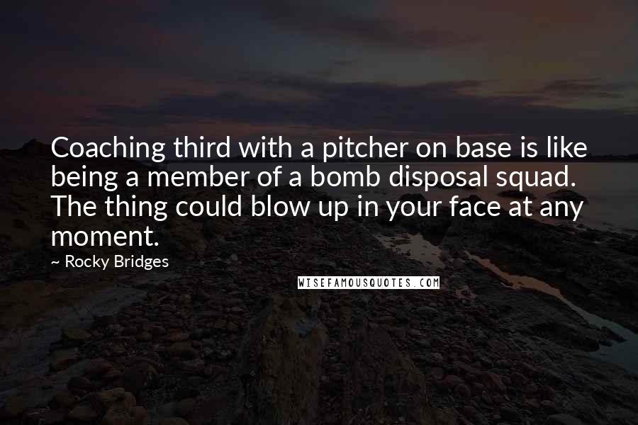 Rocky Bridges Quotes: Coaching third with a pitcher on base is like being a member of a bomb disposal squad. The thing could blow up in your face at any moment.