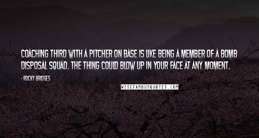 Rocky Bridges Quotes: Coaching third with a pitcher on base is like being a member of a bomb disposal squad. The thing could blow up in your face at any moment.