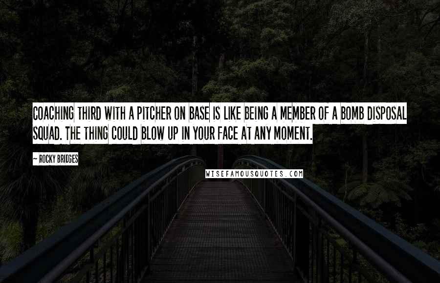 Rocky Bridges Quotes: Coaching third with a pitcher on base is like being a member of a bomb disposal squad. The thing could blow up in your face at any moment.