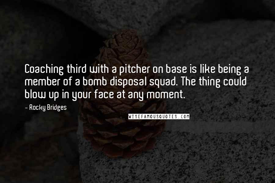 Rocky Bridges Quotes: Coaching third with a pitcher on base is like being a member of a bomb disposal squad. The thing could blow up in your face at any moment.