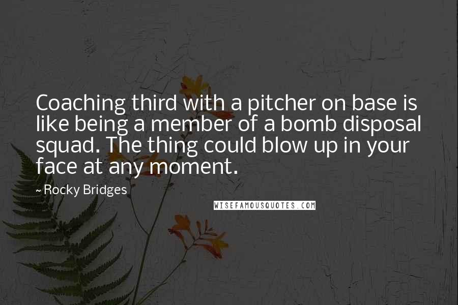 Rocky Bridges Quotes: Coaching third with a pitcher on base is like being a member of a bomb disposal squad. The thing could blow up in your face at any moment.