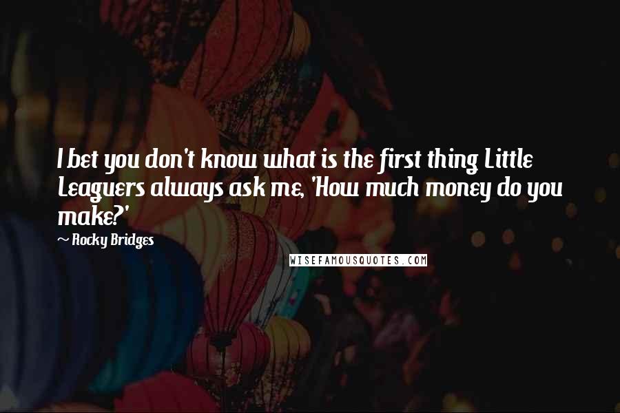 Rocky Bridges Quotes: I bet you don't know what is the first thing Little Leaguers always ask me, 'How much money do you make?'