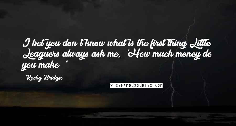 Rocky Bridges Quotes: I bet you don't know what is the first thing Little Leaguers always ask me, 'How much money do you make?'