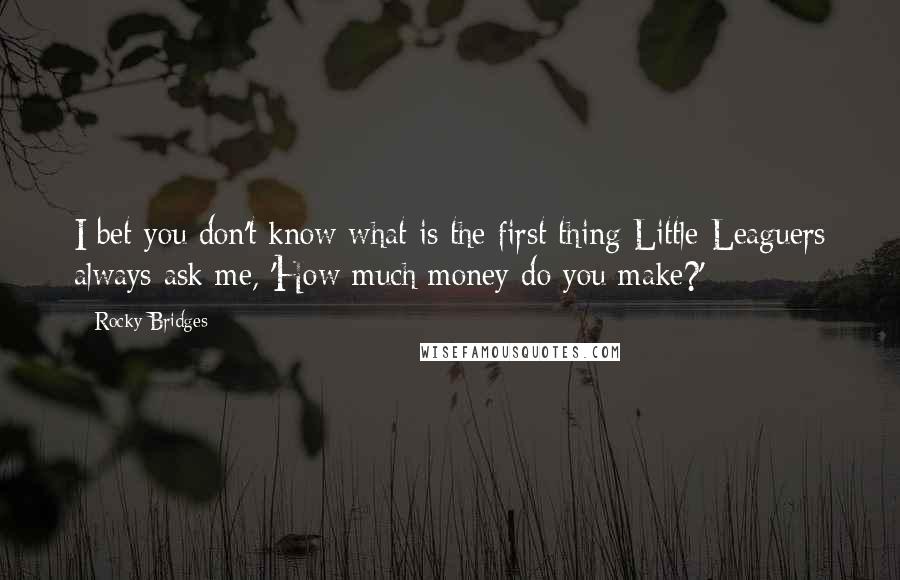 Rocky Bridges Quotes: I bet you don't know what is the first thing Little Leaguers always ask me, 'How much money do you make?'