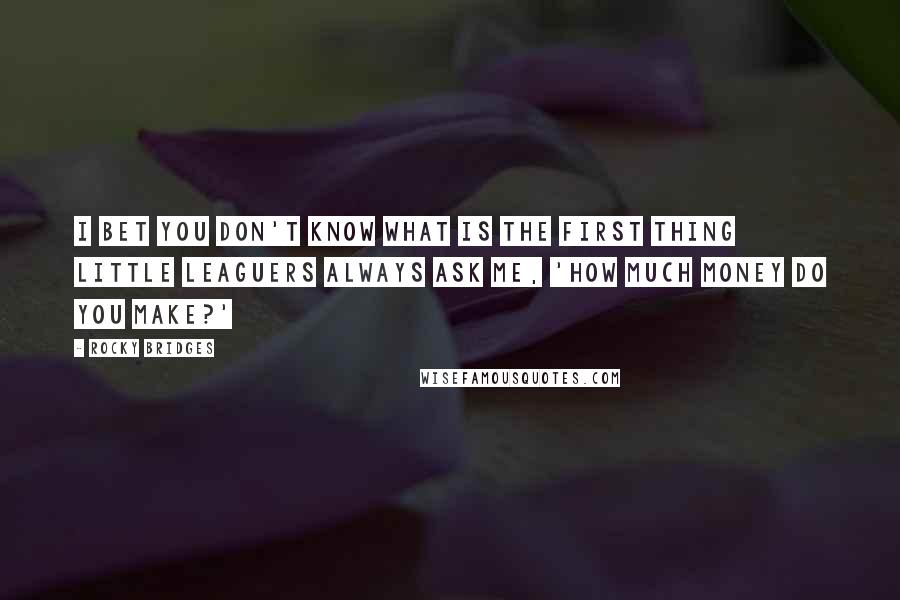 Rocky Bridges Quotes: I bet you don't know what is the first thing Little Leaguers always ask me, 'How much money do you make?'