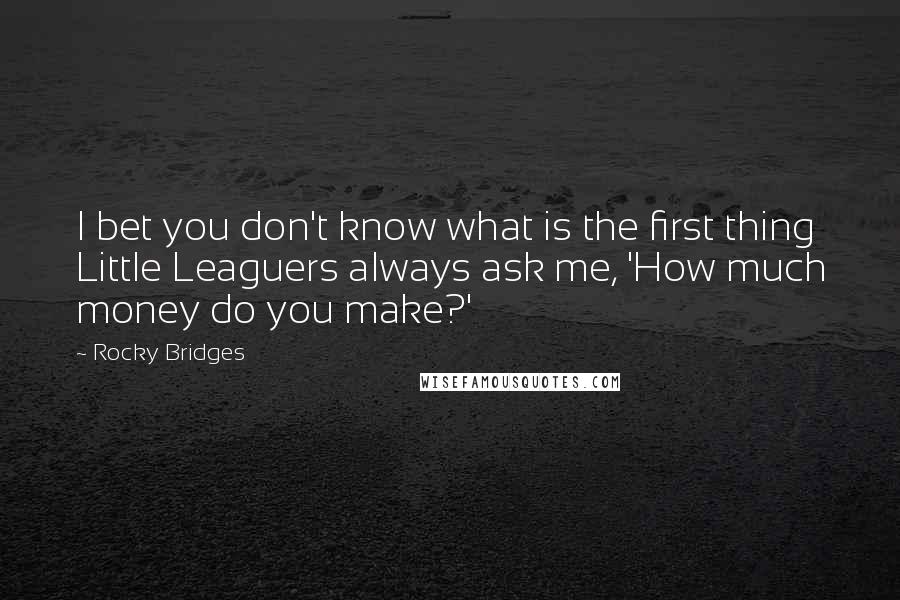 Rocky Bridges Quotes: I bet you don't know what is the first thing Little Leaguers always ask me, 'How much money do you make?'