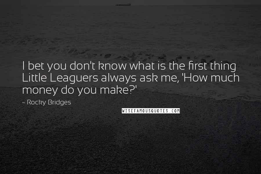 Rocky Bridges Quotes: I bet you don't know what is the first thing Little Leaguers always ask me, 'How much money do you make?'