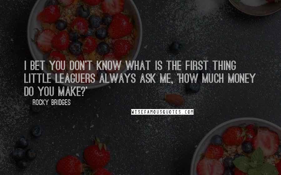 Rocky Bridges Quotes: I bet you don't know what is the first thing Little Leaguers always ask me, 'How much money do you make?'