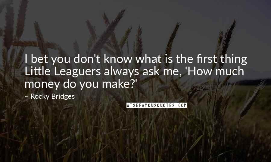 Rocky Bridges Quotes: I bet you don't know what is the first thing Little Leaguers always ask me, 'How much money do you make?'