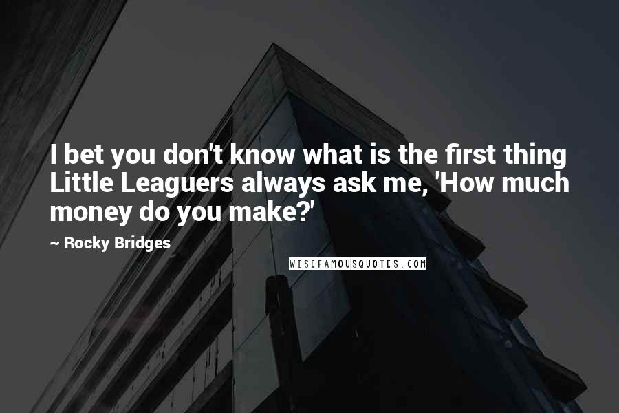 Rocky Bridges Quotes: I bet you don't know what is the first thing Little Leaguers always ask me, 'How much money do you make?'