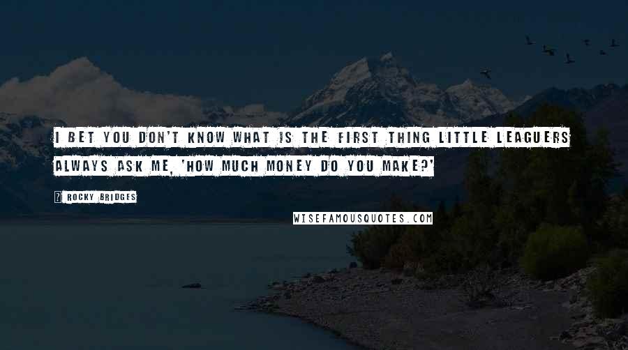 Rocky Bridges Quotes: I bet you don't know what is the first thing Little Leaguers always ask me, 'How much money do you make?'