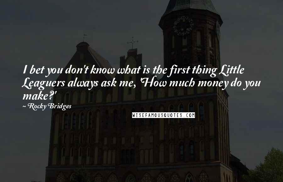 Rocky Bridges Quotes: I bet you don't know what is the first thing Little Leaguers always ask me, 'How much money do you make?'