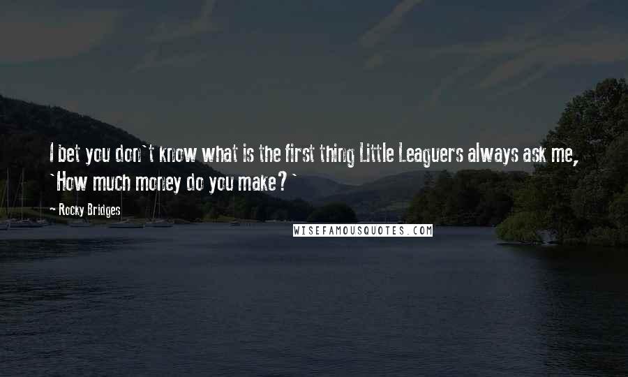 Rocky Bridges Quotes: I bet you don't know what is the first thing Little Leaguers always ask me, 'How much money do you make?'