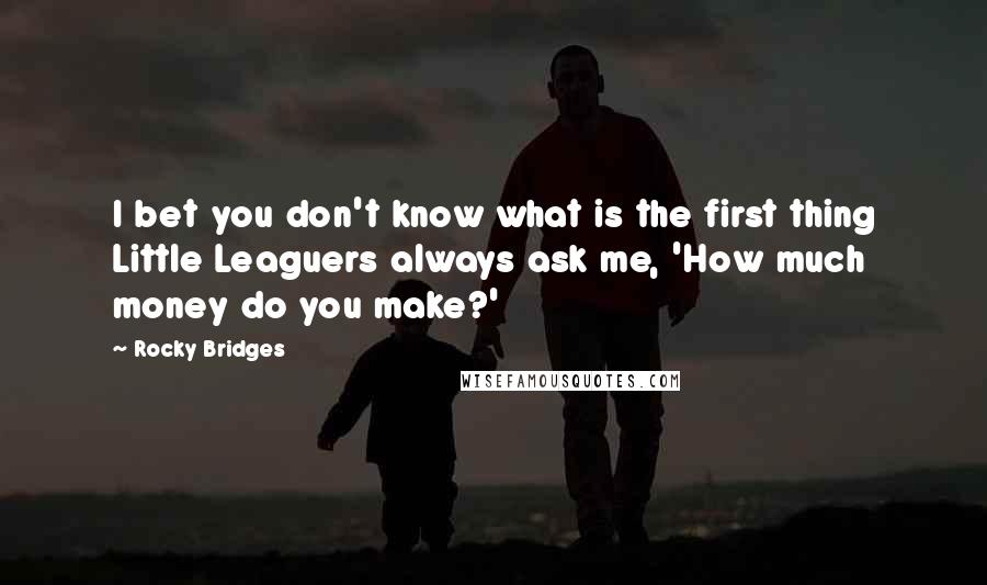 Rocky Bridges Quotes: I bet you don't know what is the first thing Little Leaguers always ask me, 'How much money do you make?'