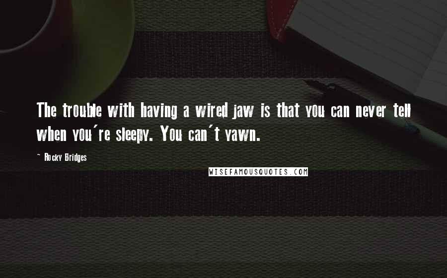 Rocky Bridges Quotes: The trouble with having a wired jaw is that you can never tell when you're sleepy. You can't yawn.