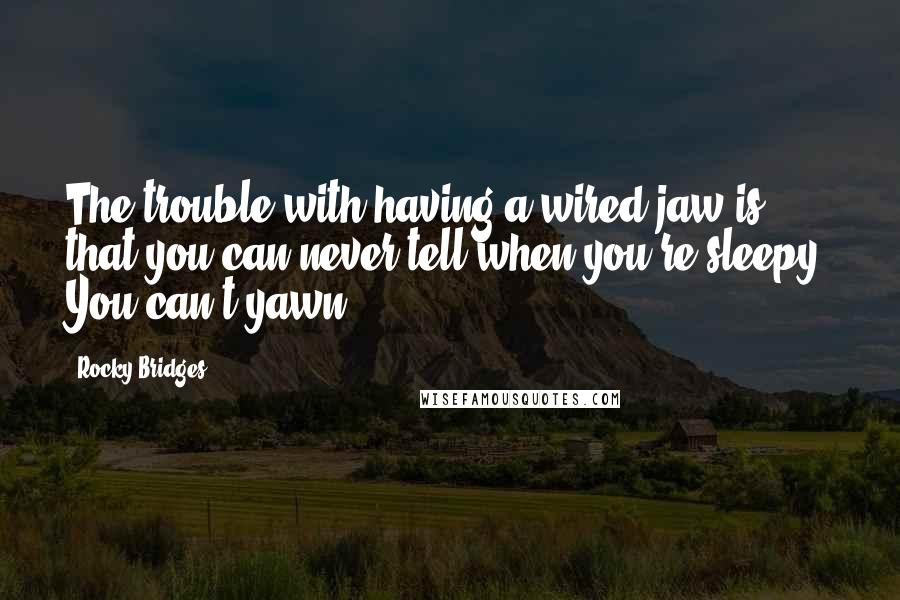 Rocky Bridges Quotes: The trouble with having a wired jaw is that you can never tell when you're sleepy. You can't yawn.