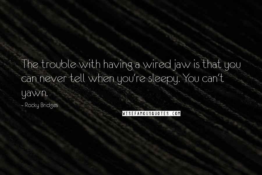 Rocky Bridges Quotes: The trouble with having a wired jaw is that you can never tell when you're sleepy. You can't yawn.