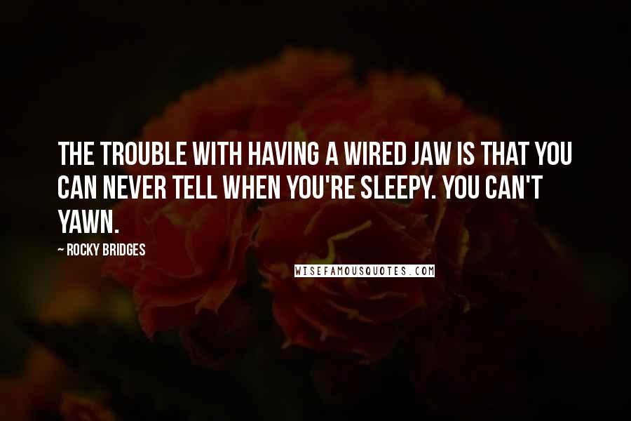 Rocky Bridges Quotes: The trouble with having a wired jaw is that you can never tell when you're sleepy. You can't yawn.